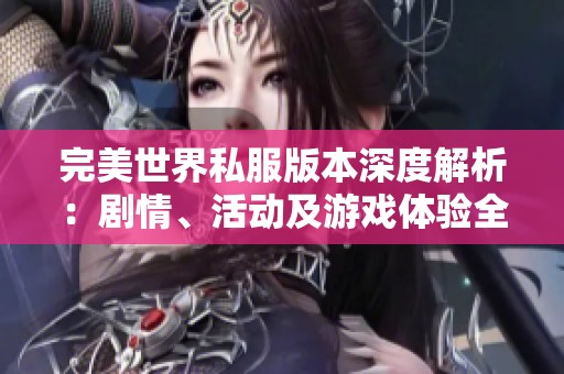 完美世界私服版本深度解析：剧情、活动及游戏体验全评测