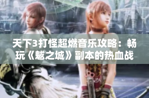 天下3打怪超燃音乐攻略：畅玩《魃之城》副本的热血战斗体验