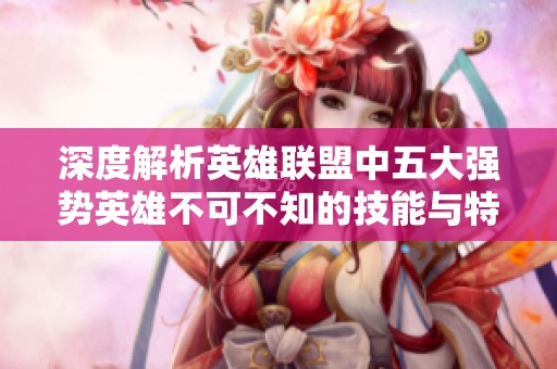 深度解析英雄联盟中五大强势英雄不可不知的技能与特点
