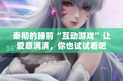 秦彻的睡前“互动游戏”让爱意满满，你也试试看吧
