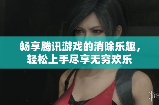 畅享腾讯游戏的消除乐趣，轻松上手尽享无穷欢乐