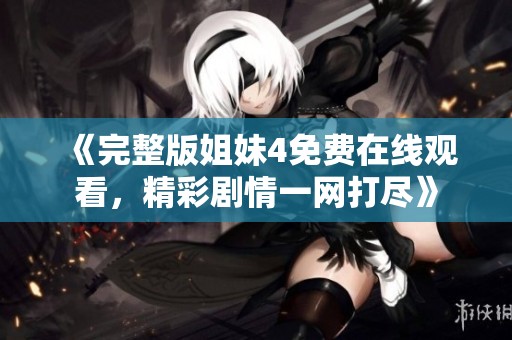 《完整版姐妹4免费在线观看，精彩剧情一网打尽》