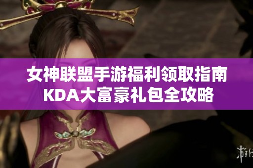 女神联盟手游福利领取指南 KDA大富豪礼包全攻略