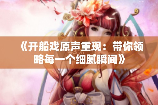 《开船戏原声重现：带你领略每一个细腻瞬间》