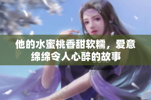 他的水蜜桃香甜软糯，爱意绵绵令人心醉的故事