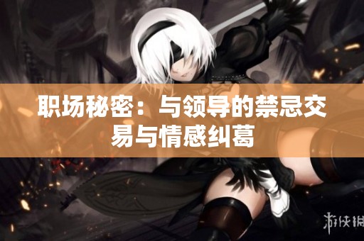 职场秘密：与领导的禁忌交易与情感纠葛