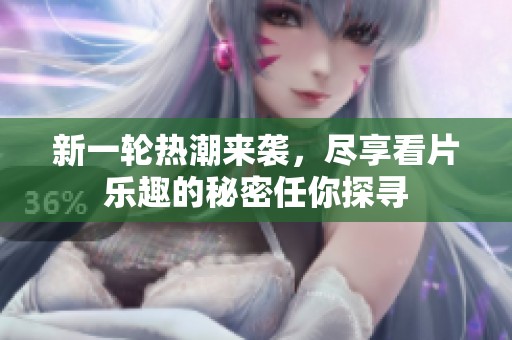 新一轮热潮来袭，尽享看片乐趣的秘密任你探寻