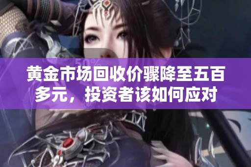 黄金市场回收价骤降至五百多元，投资者该如何应对