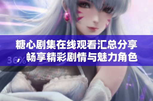 糖心剧集在线观看汇总分享，畅享精彩剧情与魅力角色