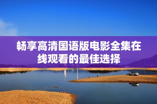 畅享高清国语版电影全集在线观看的最佳选择