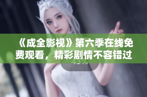 《成全影视》第六季在线免费观看，精彩剧情不容错过