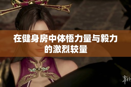 在健身房中体悟力量与毅力的激烈较量