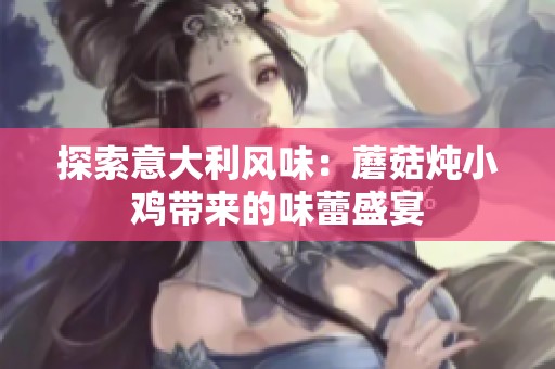 探索意大利风味：蘑菇炖小鸡带来的味蕾盛宴