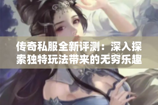 传奇私服全新评测：深入探索独特玩法带来的无穷乐趣