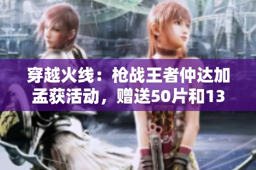 穿越火线：枪战王者仲达加孟获活动，赠送50片和13000钻石