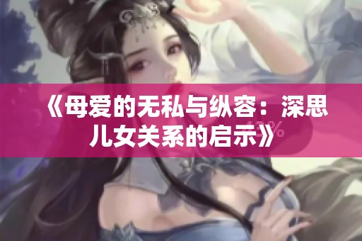 《母爱的无私与纵容：深思儿女关系的启示》