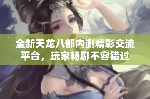 全新天龙八部内测精彩交流平台，玩家畅聊不容错过
