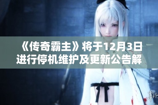 《传奇霸主》将于12月3日进行停机维护及更新公告解读