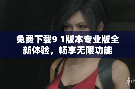 免费下载9 1版本专业版全新体验，畅享无限功能