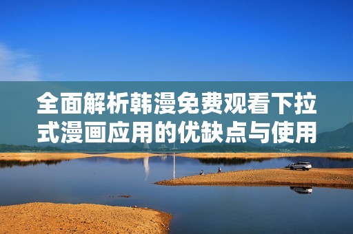 全面解析韩漫免费观看下拉式漫画应用的优缺点与使用体验