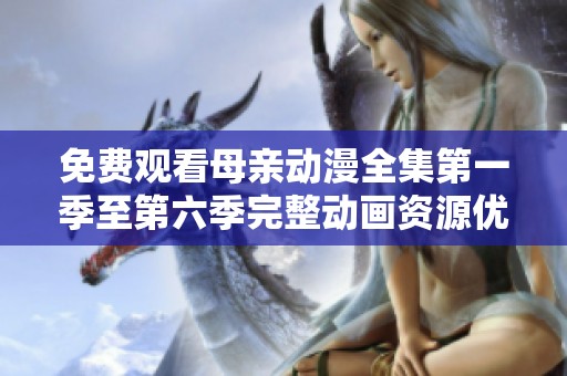 免费观看母亲动漫全集第一季至第六季完整动画资源优选推荐
