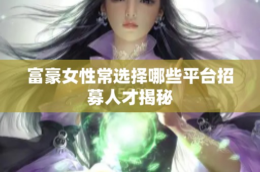富豪女性常选择哪些平台招募人才揭秘