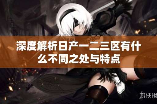 深度解析日产一二三区有什么不同之处与特点