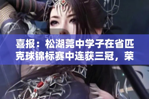 喜报：松湖莞中学子在省匹克球锦标赛中连获三冠，荣耀总分第一
