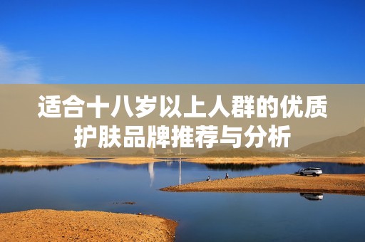 适合十八岁以上人群的优质护肤品牌推荐与分析