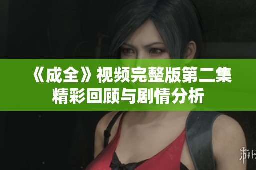 《成全》视频完整版第二集精彩回顾与剧情分析