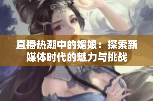 直播热潮中的媚娘：探索新媒体时代的魅力与挑战