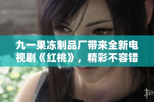九一果冻制品厂带来全新电视剧《红桃》，精彩不容错过！