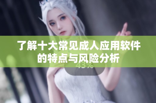 了解十大常见成人应用软件的特点与风险分析