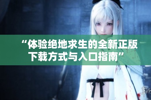 “体验绝地求生的全新正版下载方式与入口指南”
