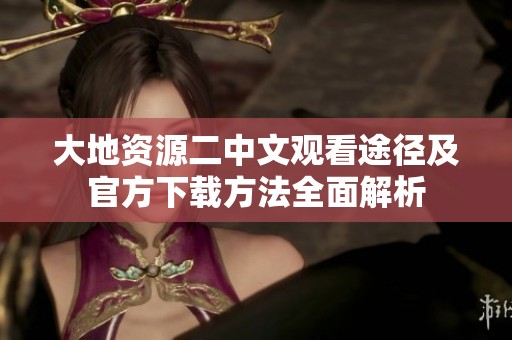 大地资源二中文观看途径及官方下载方法全面解析