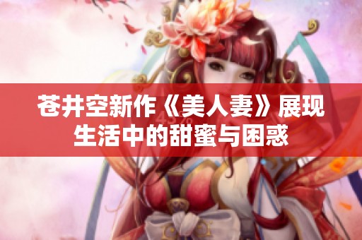 苍井空新作《美人妻》展现生活中的甜蜜与困惑