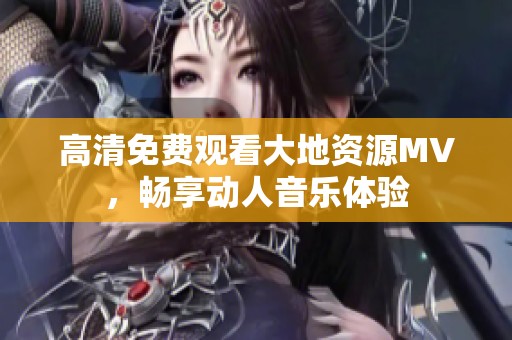 高清免费观看大地资源MV，畅享动人音乐体验