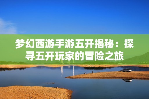 梦幻西游手游五开揭秘：探寻五开玩家的冒险之旅