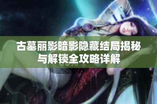 古墓丽影暗影隐藏结局揭秘与解锁全攻略详解