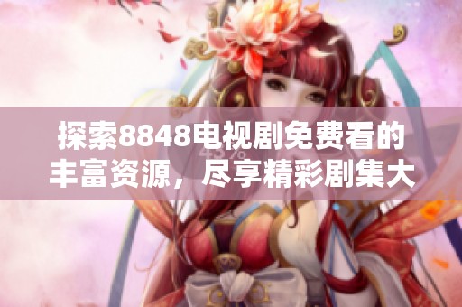 探索8848电视剧免费看的丰富资源，尽享精彩剧集大全