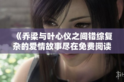 《乔梁与叶心仪之间错综复杂的爱情故事尽在免费阅读中》