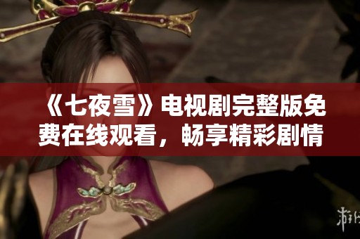 《七夜雪》电视剧完整版免费在线观看，畅享精彩剧情与感人故事