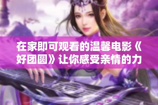 在家即可观看的温馨电影《好团圆》让你感受亲情的力量