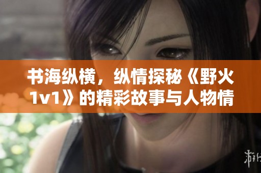 书海纵横，纵情探秘《野火1v1》的精彩故事与人物情感