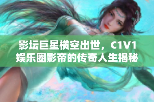 影坛巨星横空出世，C1V1娱乐圈影帝的传奇人生揭秘