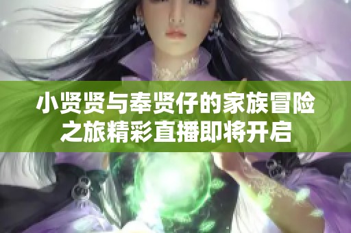 小贤贤与奉贤仔的家族冒险之旅精彩直播即将开启