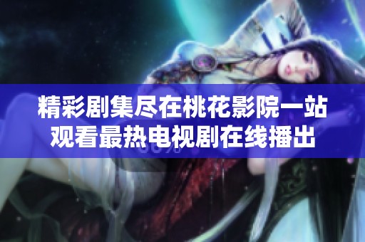 精彩剧集尽在桃花影院一站观看最热电视剧在线播出