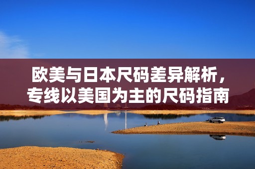 欧美与日本尺码差异解析，专线以美国为主的尺码指南