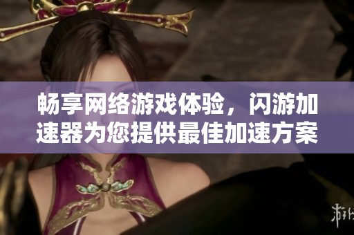 畅享网络游戏体验，闪游加速器为您提供最佳加速方案
