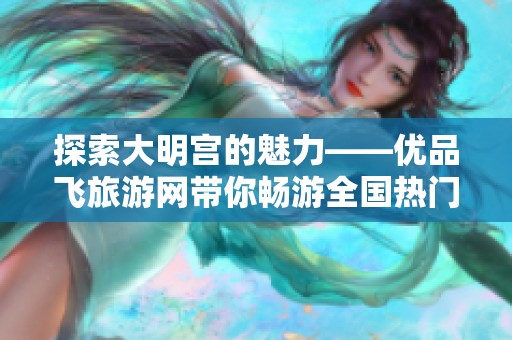 探索大明宫的魅力——优品飞旅游网带你畅游全国热门景点与攻略